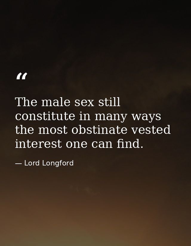 The male sex still constitute in many ways the most obstinate vested interest one can find. — Lord Longford