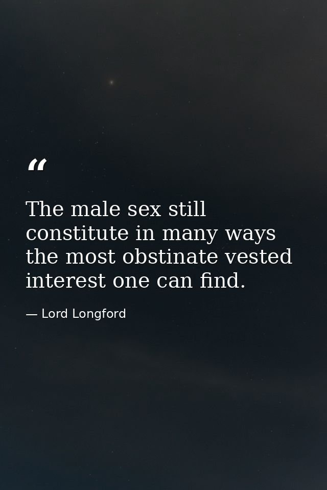 The male sex still constitute in many ways the most obstinate vested interest one can find. — Lord Longford