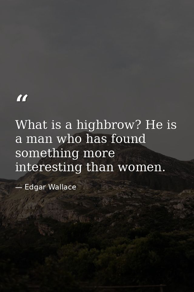 What is a highbrow? He is a man who has found something more interesting than women. — Edgar Wallace