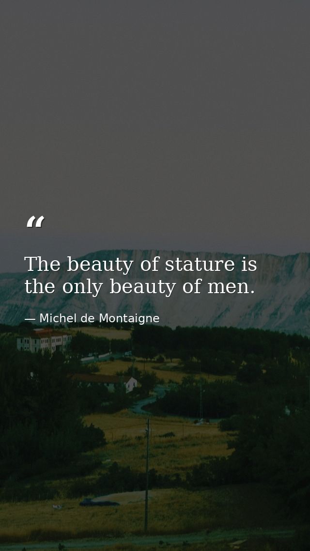 The beauty of stature is the only beauty of men. — Michel de Montaigne