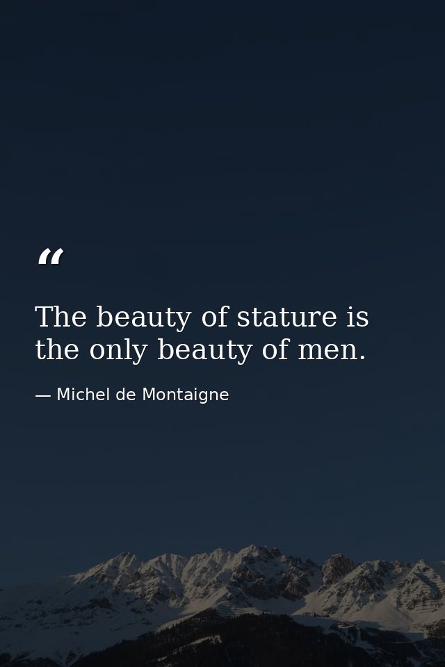 The beauty of stature is the only beauty of men. — Michel de Montaigne