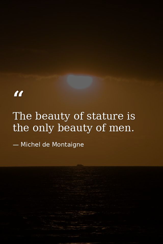The beauty of stature is the only beauty of men. — Michel de Montaigne
