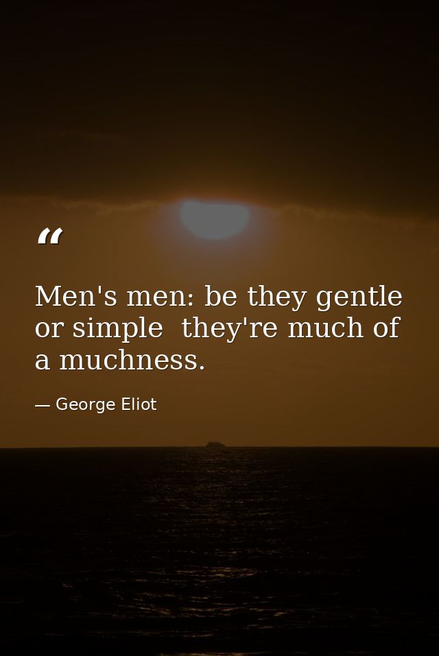Men's men: be they gentle or simple  they're much of a muchness. — George Eliot