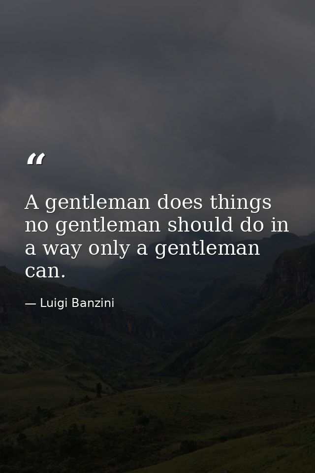 A gentleman does things no gentleman should do in a way only a gentleman can. — Luigi Banzini