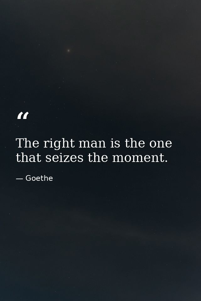 The right man is the one that seizes the moment. — Goethe