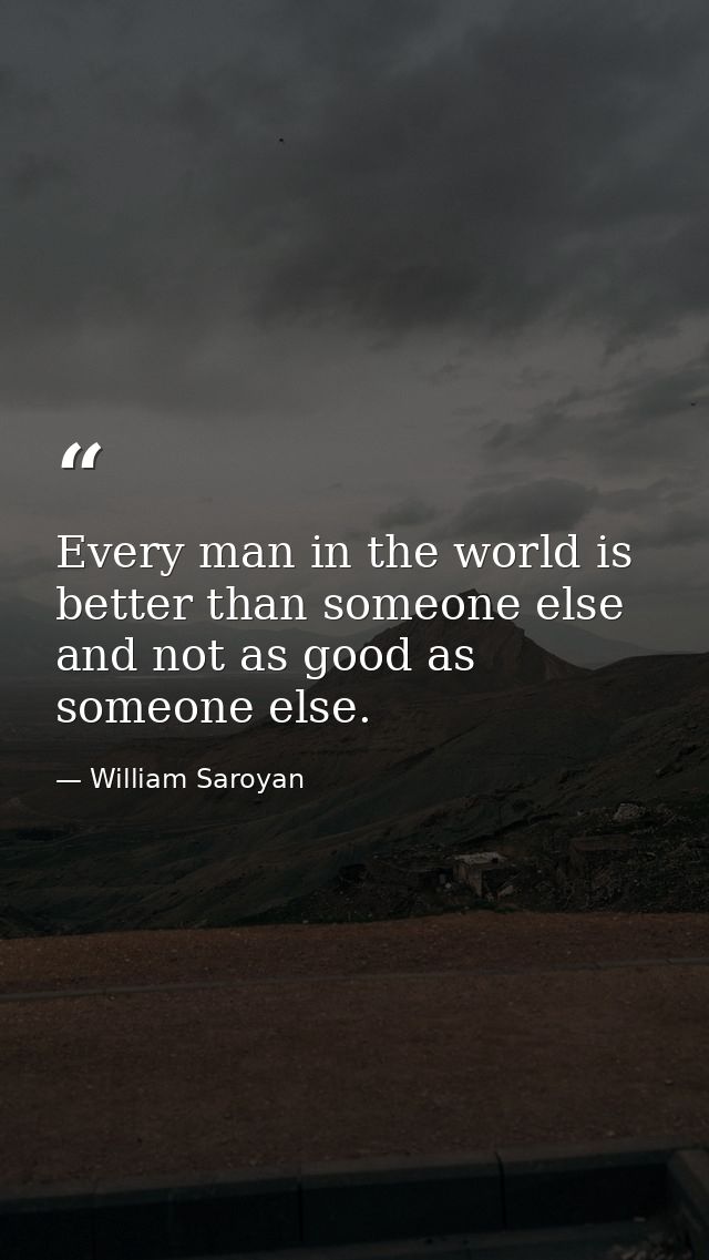 Every man in the world is better than someone else  and not as good as someone else. — William Saroyan
