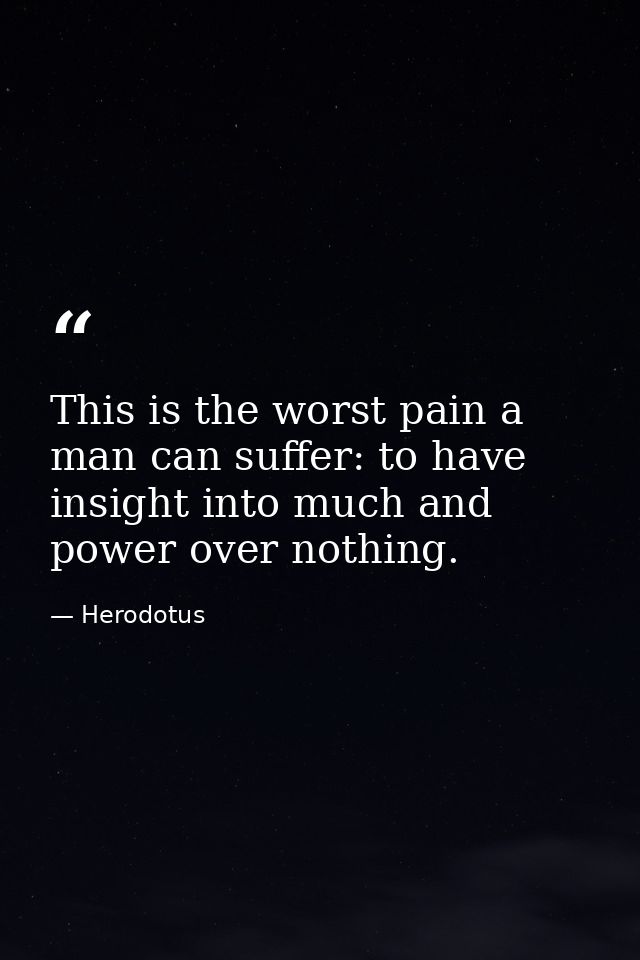 This is the worst pain a man can suffer: to have insight into much and power over nothing. — Herodotus