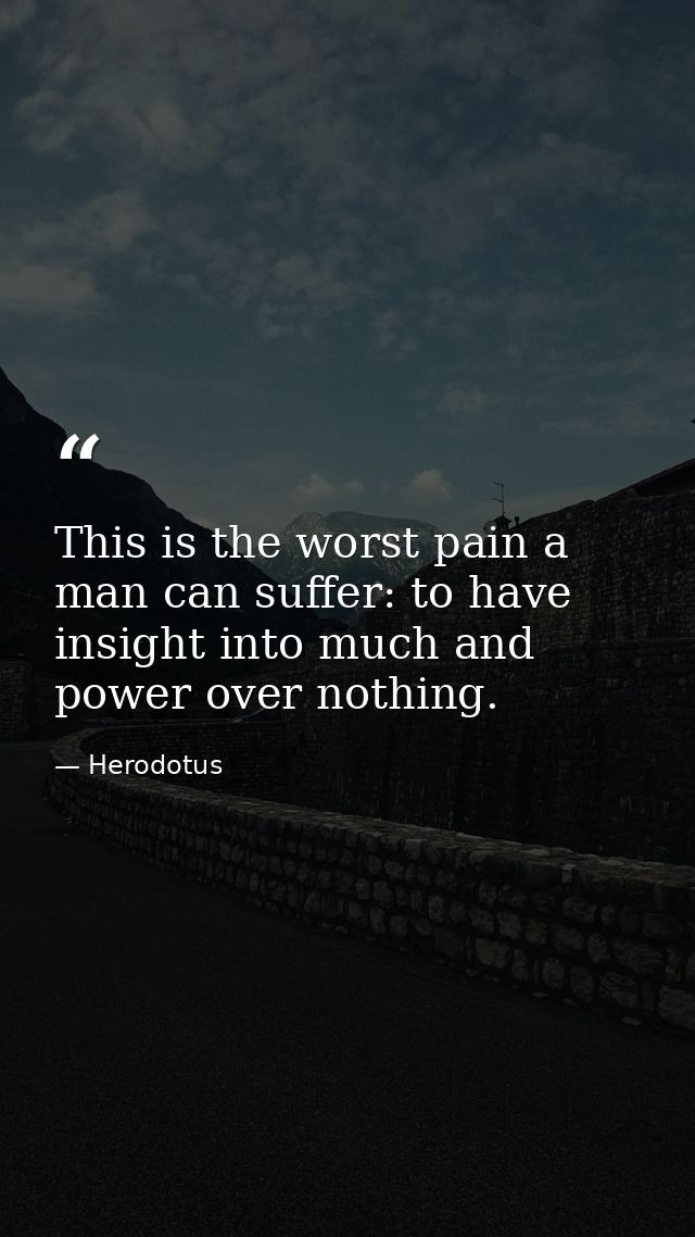 This is the worst pain a man can suffer: to have insight into much and power over nothing. — Herodotus