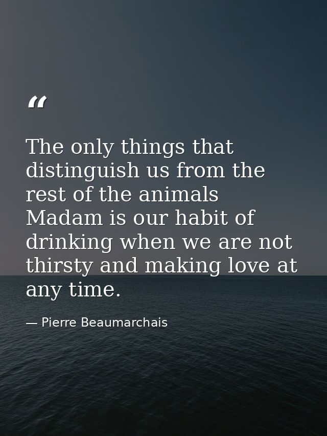 The only things that distinguish us from the rest of the animals  Madam is our habit of drinking when we are not thirsty — Pierre Beaumarchais