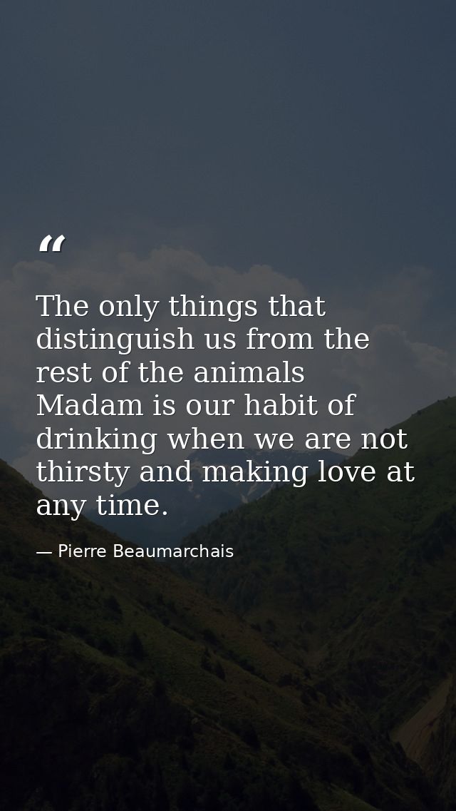 The only things that distinguish us from the rest of the animals  Madam is our habit of drinking when we are not thirsty — Pierre Beaumarchais