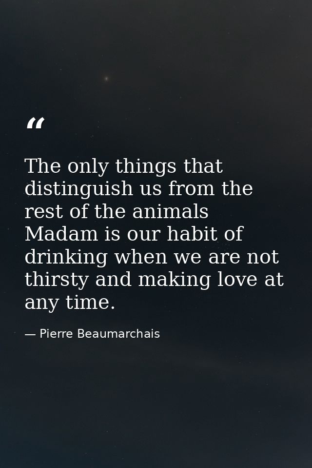 The only things that distinguish us from the rest of the animals  Madam is our habit of drinking when we are not thirsty — Pierre Beaumarchais