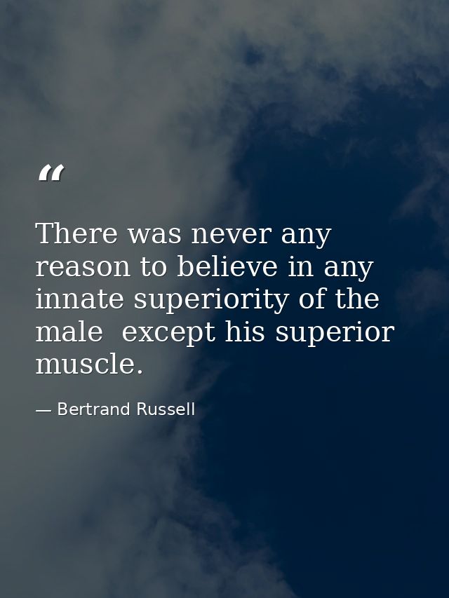 There was never any reason to believe in any innate superiority of the male  except his superior muscle. — Bertrand Russell