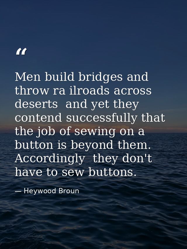 Men build bridges and throw ra ilroads across deserts  and yet they contend successfully that the job of sewing on a but — Heywood Broun