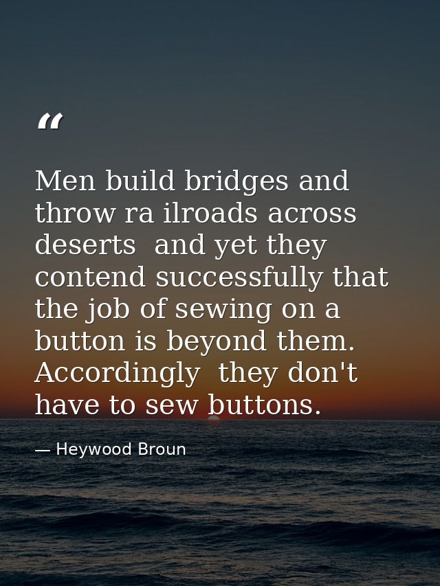 Men build bridges and throw ra ilroads across deserts  and yet they contend successfully that the job of sewing on a but — Heywood Broun