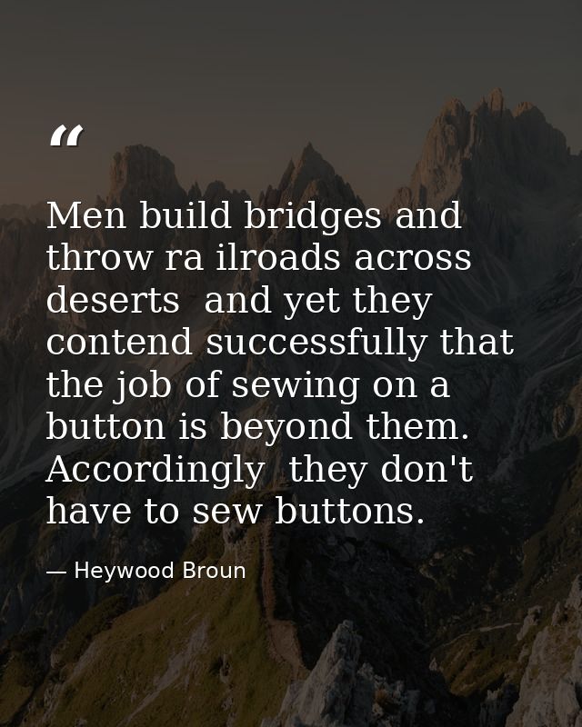Men build bridges and throw ra ilroads across deserts  and yet they contend successfully that the job of sewing on a but — Heywood Broun