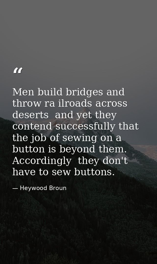 Men build bridges and throw ra ilroads across deserts  and yet they contend successfully that the job of sewing on a but — Heywood Broun