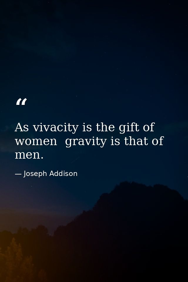 As vivacity is the gift of women  gravity is that of men. — Joseph Addison