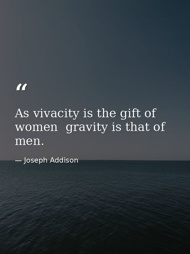 As vivacity is the gift of women  gravity is that of men. — Joseph Addison