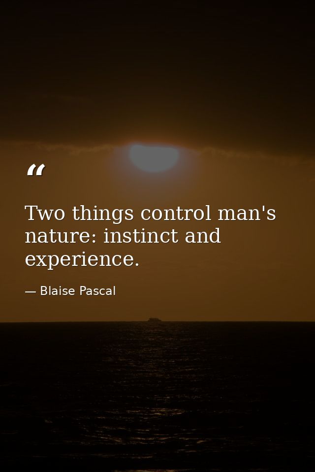 Two things control man's nature: instinct and experience. — Blaise Pascal