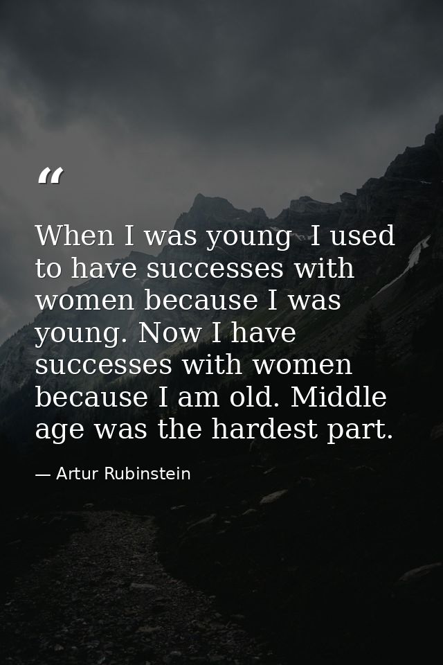 When I was young  I used to have successes with women because I was young. Now I have successes with women because I am  — Artur Rubinstein