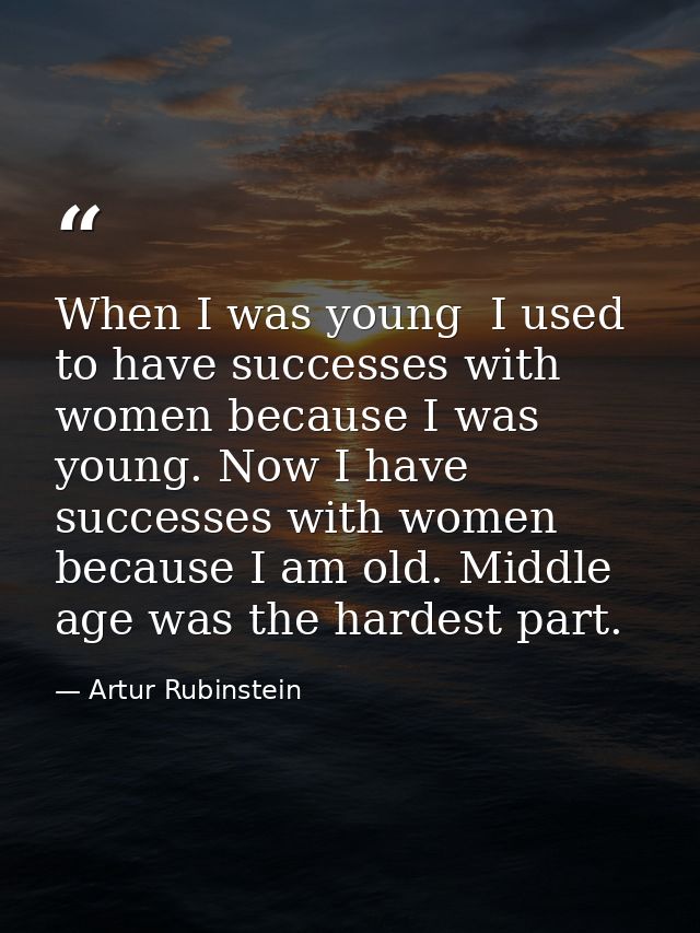 When I was young  I used to have successes with women because I was young. Now I have successes with women because I am  — Artur Rubinstein