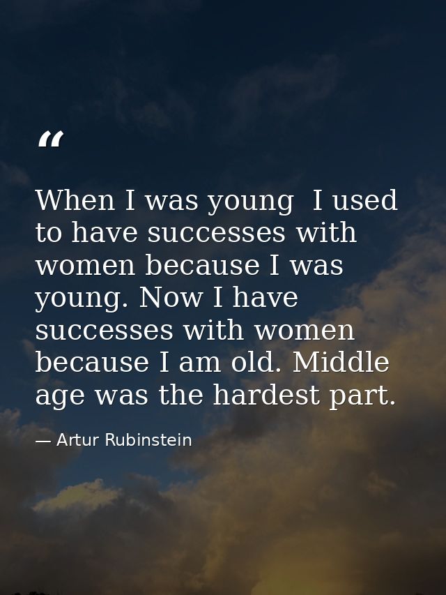 When I was young  I used to have successes with women because I was young. Now I have successes with women because I am  — Artur Rubinstein