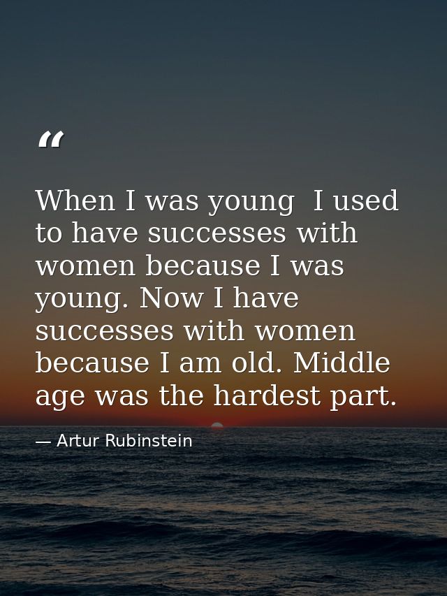 When I was young  I used to have successes with women because I was young. Now I have successes with women because I am  — Artur Rubinstein
