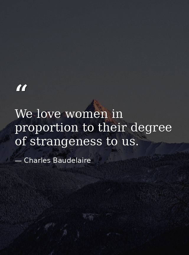We love women in proportion to their degree of strangeness to us. — Charles Baudelaire
