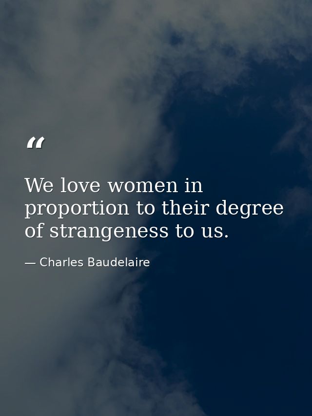 We love women in proportion to their degree of strangeness to us. — Charles Baudelaire