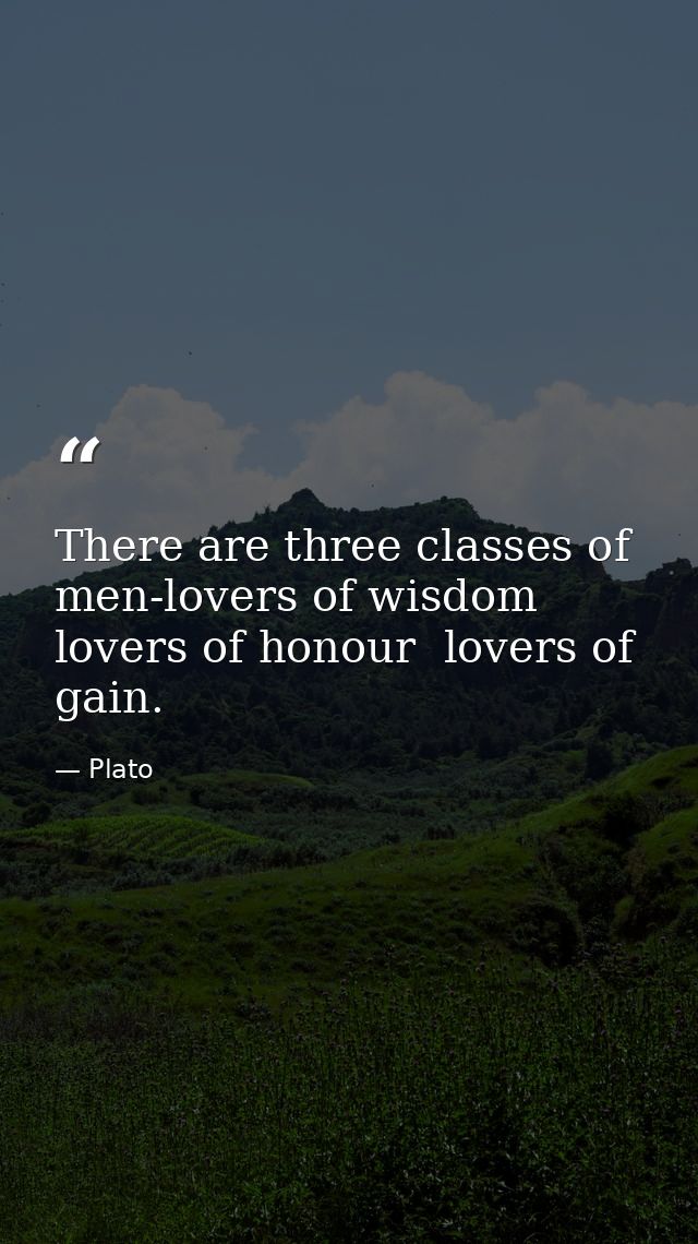 There are three classes of men-lovers of wisdom  lovers of honour  lovers of gain. — Plato