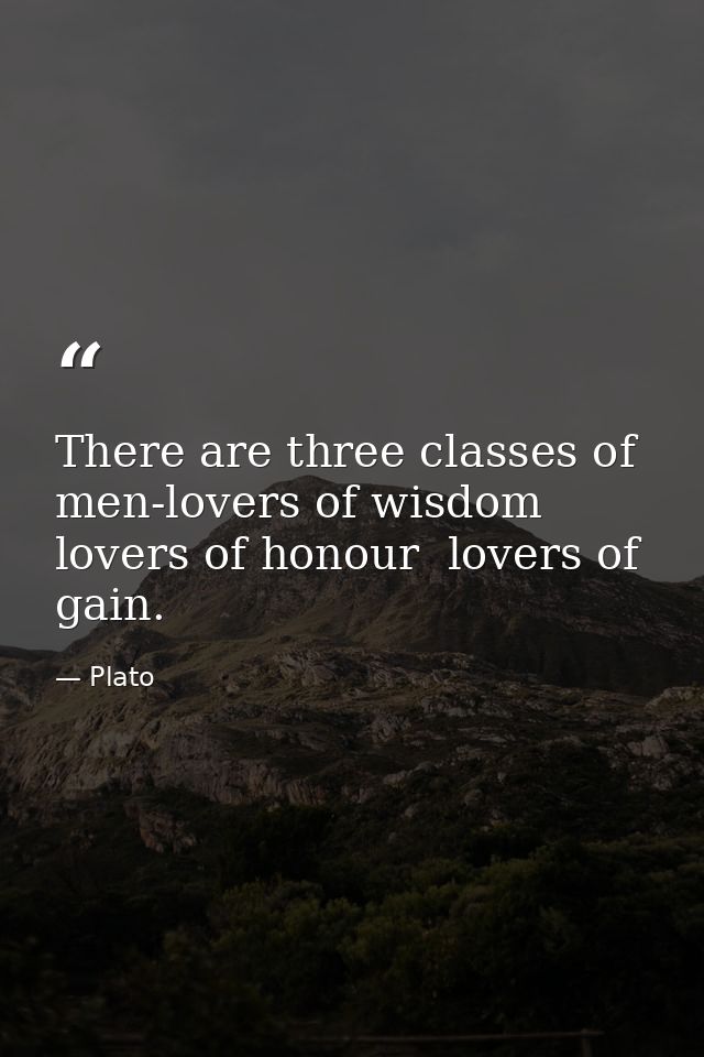 There are three classes of men-lovers of wisdom  lovers of honour  lovers of gain. — Plato