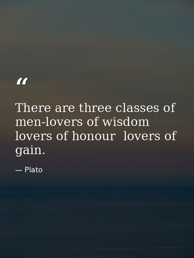 There are three classes of men-lovers of wisdom  lovers of honour  lovers of gain. — Plato