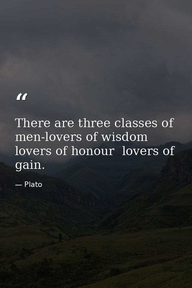 There are three classes of men-lovers of wisdom  lovers of honour  lovers of gain. — Plato