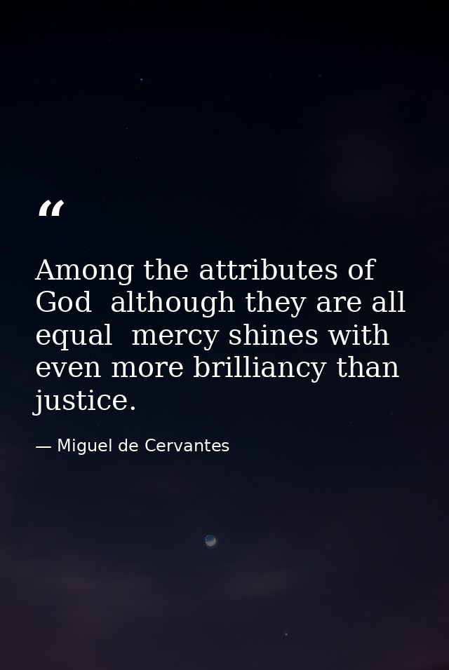 Among the attributes of God  although they are all equal  mercy shines with even more brilliancy than justice. — Miguel de Cervantes