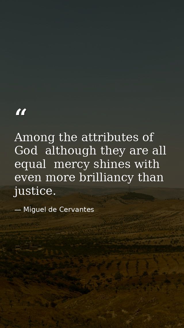 Among the attributes of God  although they are all equal  mercy shines with even more brilliancy than justice. — Miguel de Cervantes