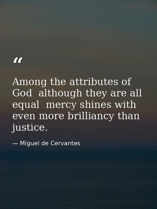 Among the attributes of God  although they are all equal  mercy shines with even more brilliancy than justice. — Miguel de Cervantes