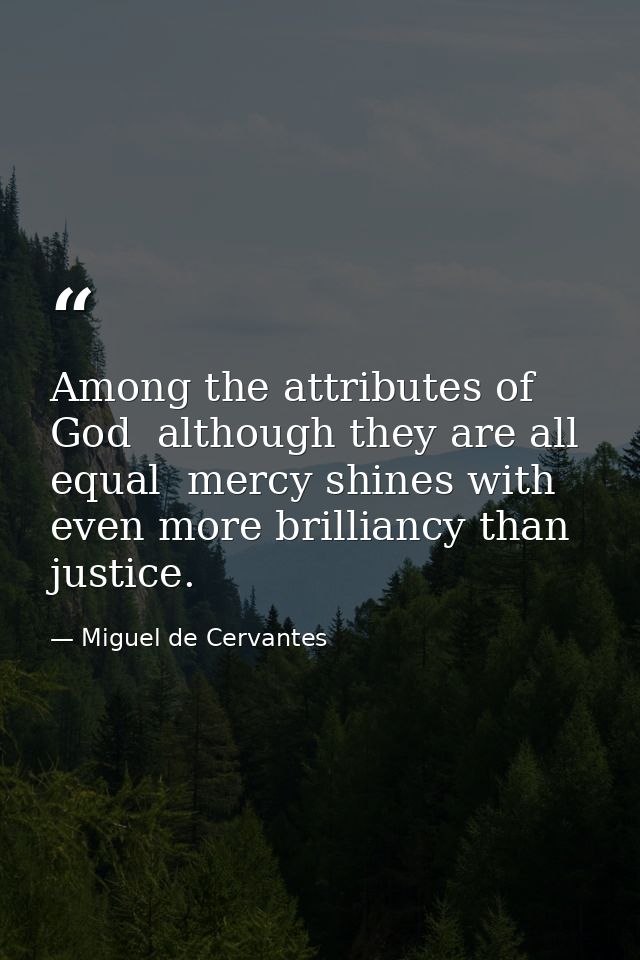 Among the attributes of God  although they are all equal  mercy shines with even more brilliancy than justice. — Miguel de Cervantes