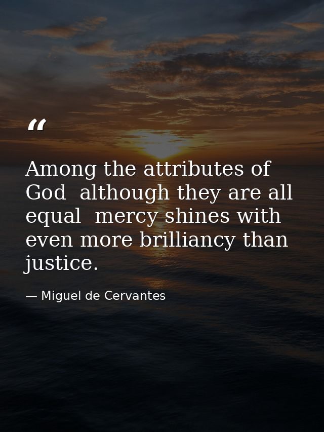 Among the attributes of God  although they are all equal  mercy shines with even more brilliancy than justice. — Miguel de Cervantes