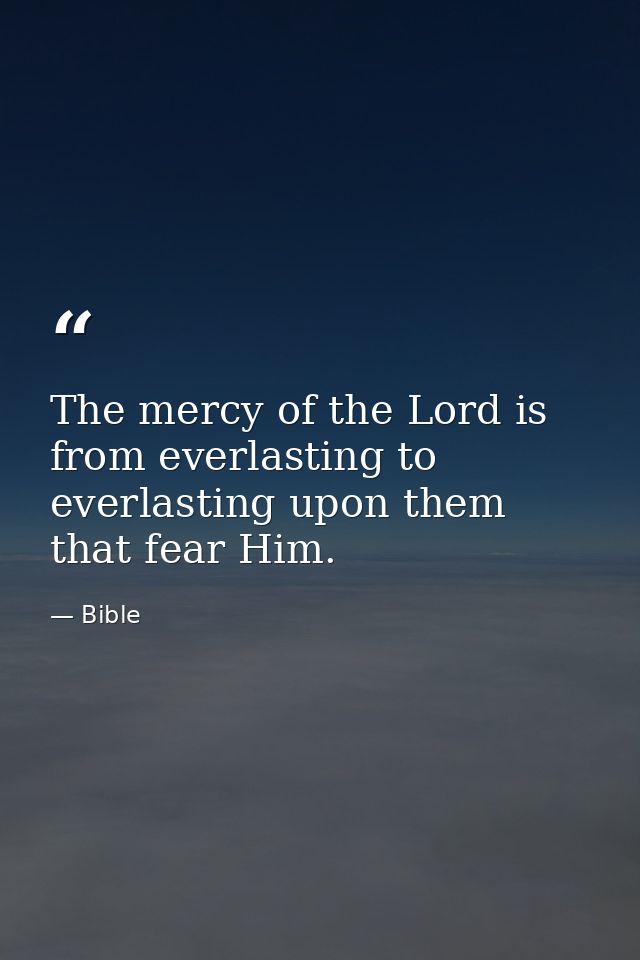 The mercy of the Lord is from everlasting to everlasting upon them that fear Him. — Bible