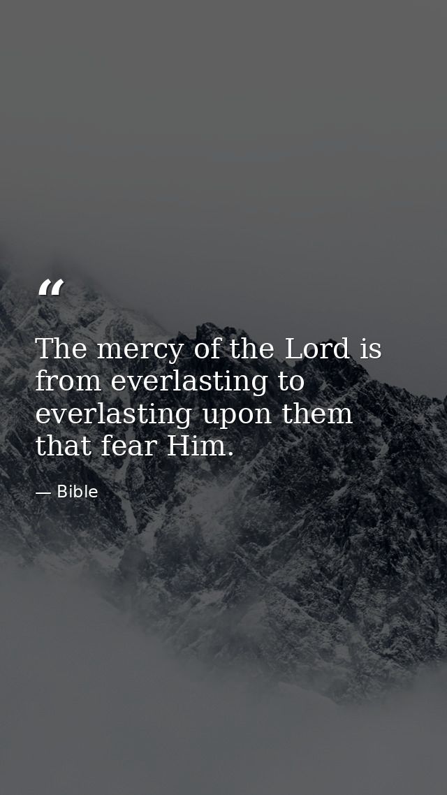 The mercy of the Lord is from everlasting to everlasting upon them that fear Him. — Bible