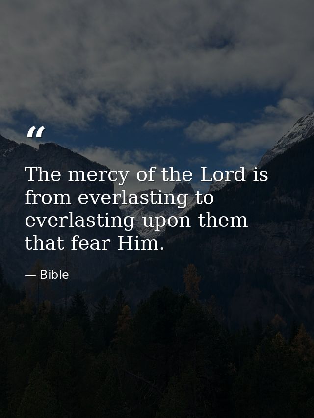 The mercy of the Lord is from everlasting to everlasting upon them that fear Him. — Bible