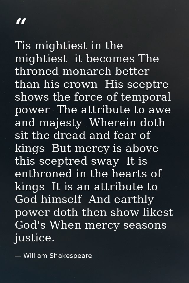 Tis mightiest in the mightiest  it becomes The throned monarch better than his crown  His sceptre shows the force of tem — William Shakespeare