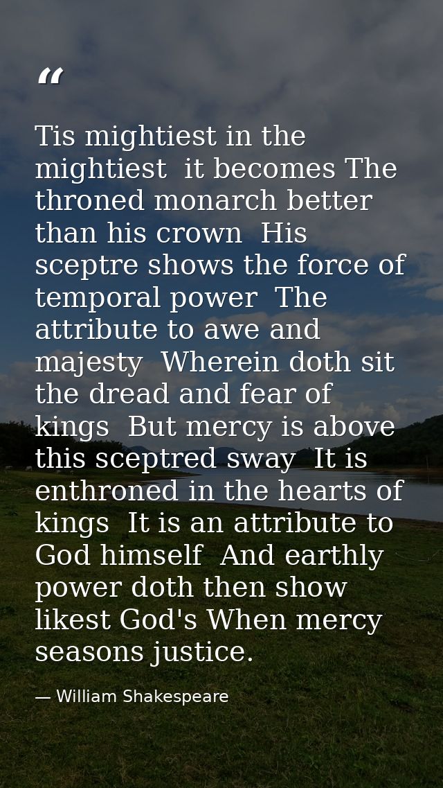 Tis mightiest in the mightiest  it becomes The throned monarch better than his crown  His sceptre shows the force of tem — William Shakespeare