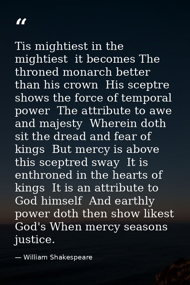 Tis mightiest in the mightiest  it becomes The throned monarch better than his crown  His sceptre shows the force of tem — William Shakespeare