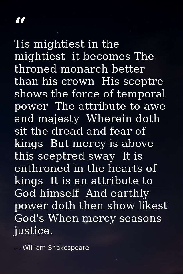 Tis mightiest in the mightiest  it becomes The throned monarch better than his crown  His sceptre shows the force of tem — William Shakespeare