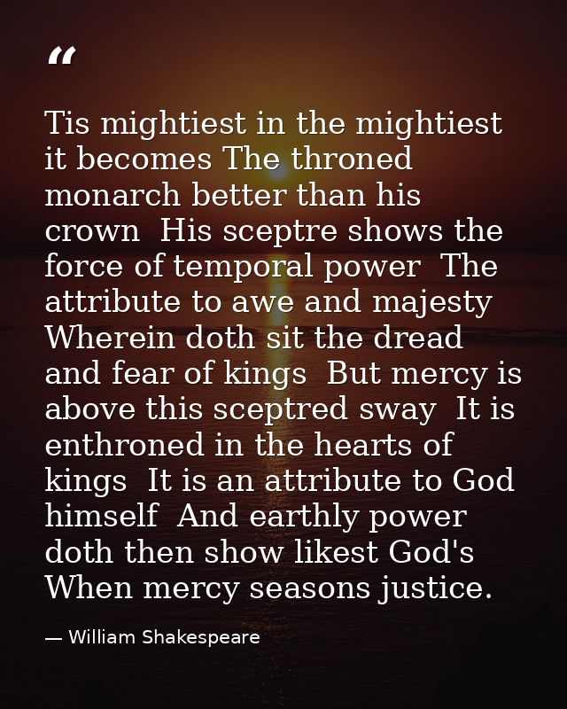 Tis mightiest in the mightiest  it becomes The throned monarch better than his crown  His sceptre shows the force of tem — William Shakespeare