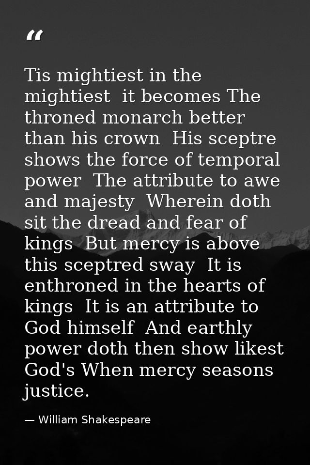 Tis mightiest in the mightiest  it becomes The throned monarch better than his crown  His sceptre shows the force of tem — William Shakespeare