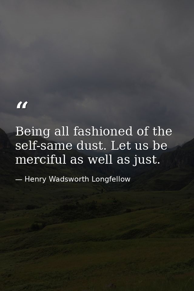 Being all fashioned of the self-same dust. Let us be merciful as well as just. — Henry Wadsworth Longfellow