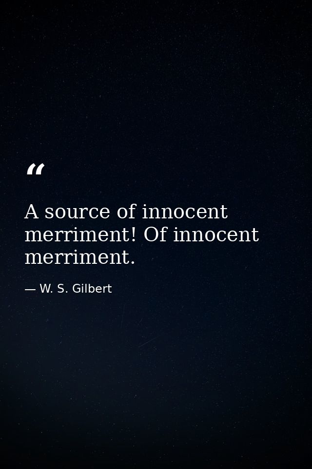 A source of innocent merriment! Of innocent merriment. — W. S. Gilbert