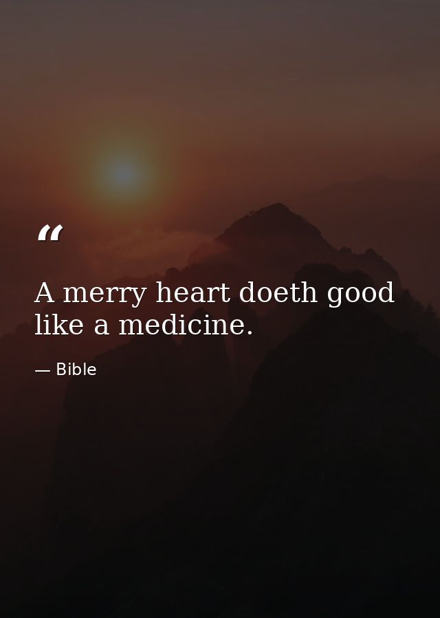 A merry heart doeth good like a medicine. — Bible